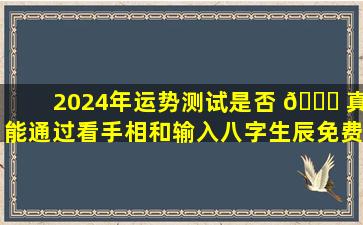 2024年运势测试是否 🐋 真能通过看手相和输入八字生辰免费得出 🌹